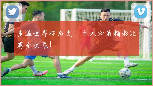 重温世界杯历史：十大必看精彩比赛全收录！