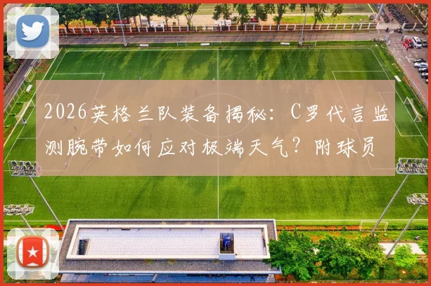 2026英格兰队装备揭秘：C罗代言监测腕带如何应对极端天气？附球员健康管理科技解析