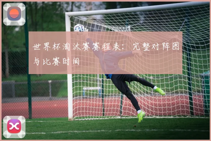 世界杯淘汰赛赛程表:完整对阵图与比赛时间