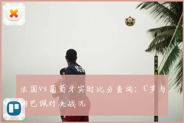 法国vs葡萄牙实时比分查询：C罗与姆巴佩对决战况