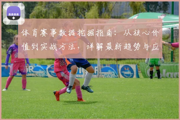 体育赛事数据挖掘指南:从核心价值到实战方法,详解最新趋势与应用
