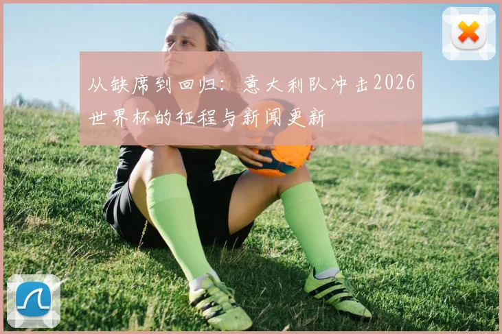 从缺席到回归：意大利队冲击2026世界杯的征程与新闻更新