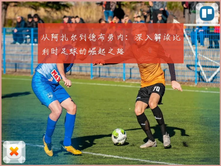 从阿扎尔到德布劳内:深入解读比利时足球的崛起之路