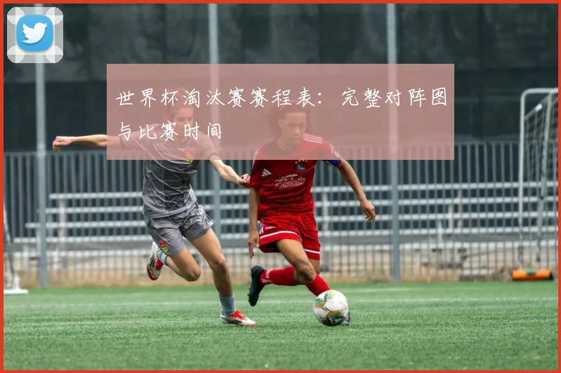 世界杯淘汰赛赛程表：完整对阵图与比赛时间