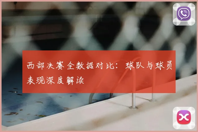 西部决赛全数据对比：球队与球员表现深度解读
