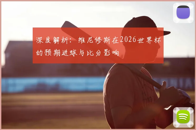 深度解析:维尼修斯在2026世界杯的预期进球与比分影响
