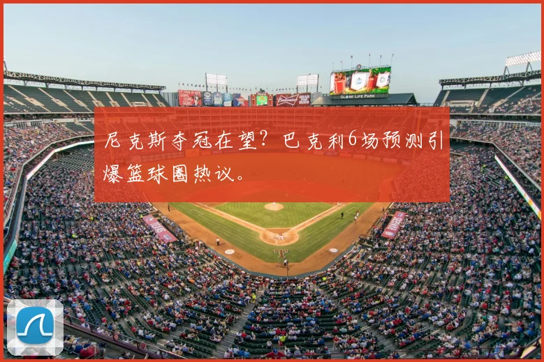 尼克斯夺冠在望?巴克利6场预测引爆篮球圈热议。