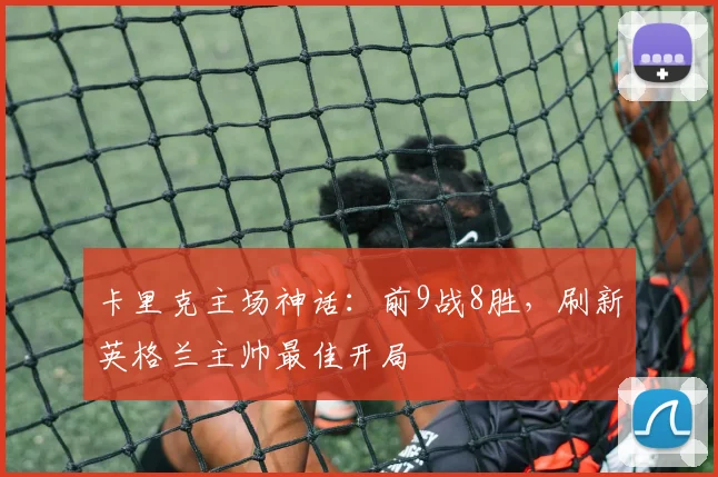 卡里克主场神话:前9战8胜,刷新英格兰主帅最佳开局