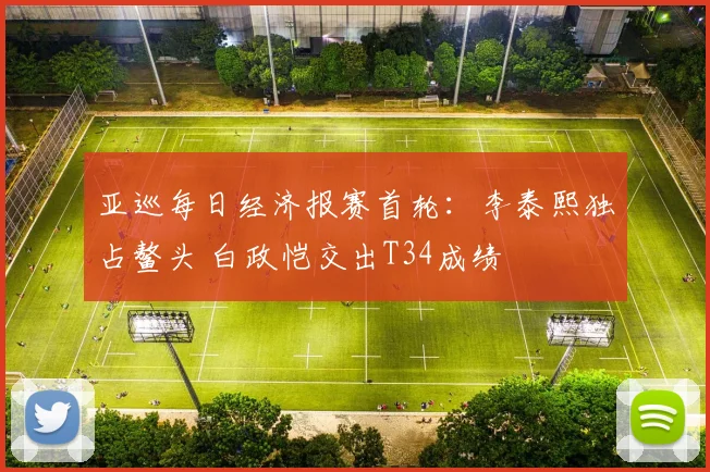 亚巡每日经济报赛首轮:李泰熙独占鳌头 白政恺交出T34成绩