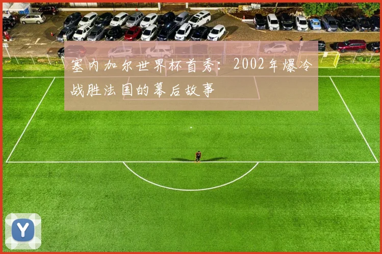 塞内加尔世界杯首秀：2002年爆冷战胜法国的幕后故事