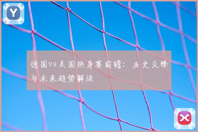 德国vs美国热身赛前瞻：历史交锋与未来趋势解读