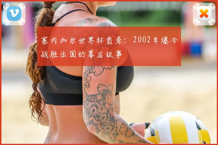 塞内加尔世界杯首秀:2002年爆冷战胜法国的幕后故事