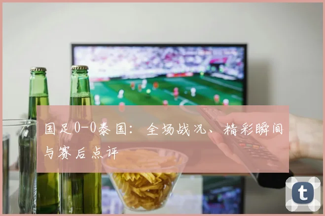 国足0-0泰国：全场战况、精彩瞬间与赛后点评