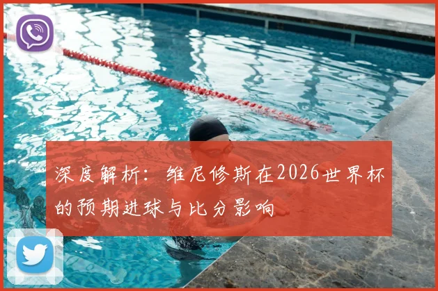 深度解析:维尼修斯在2026世界杯的预期进球与比分影响