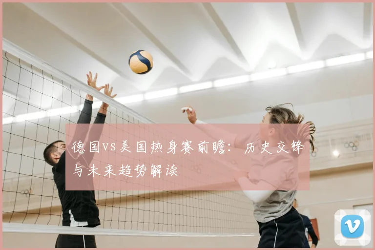 德国vs美国热身赛前瞻:历史交锋与未来趋势解读