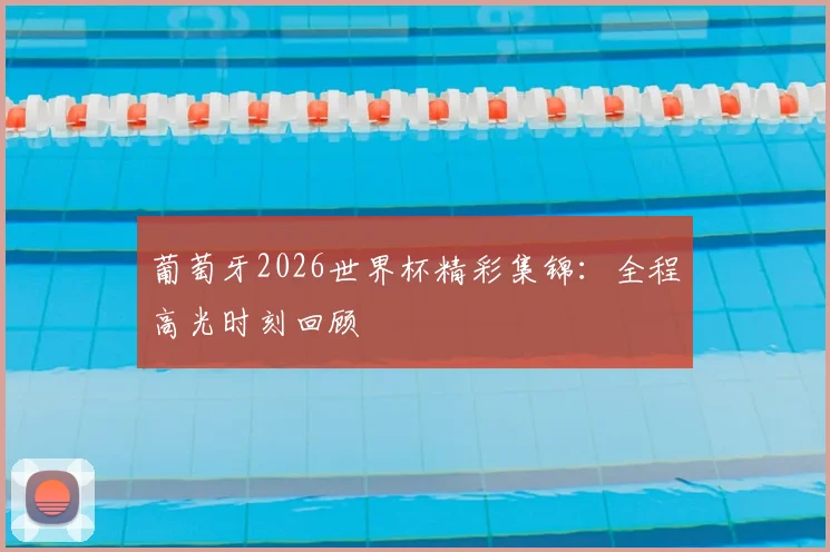 葡萄牙2026世界杯精彩集锦:全程高光时刻回顾