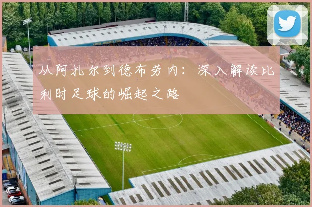 从阿扎尔到德布劳内:深入解读比利时足球的崛起之路
