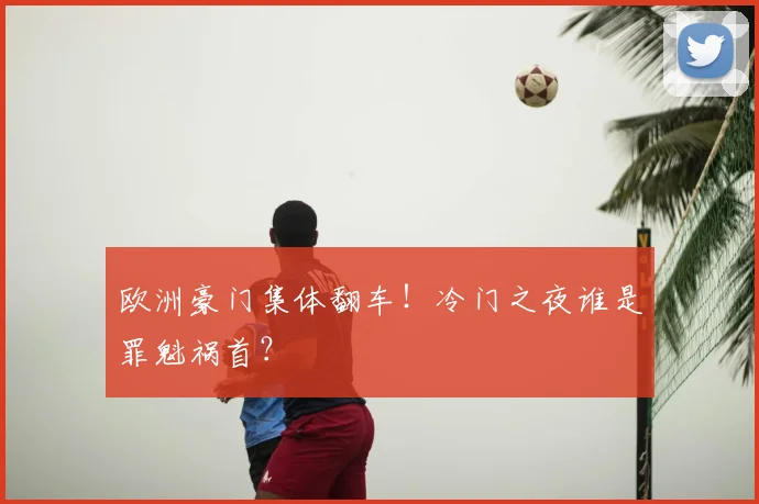 欧洲豪门集体翻车！冷门之夜谁是罪魁祸首？