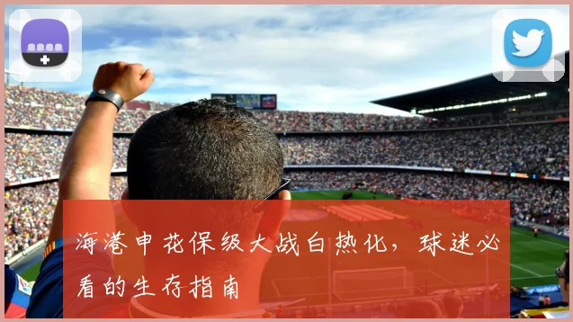 海港申花保级大战白热化,球迷必看的生存指南