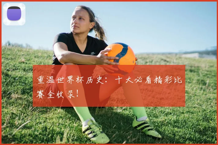 重温世界杯历史:十大必看精彩比赛全收录!