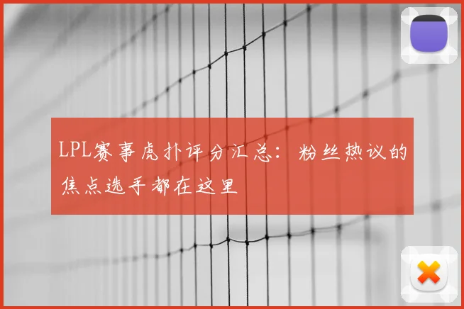 LPL赛事虎扑评分汇总:粉丝热议的焦点选手都在这里