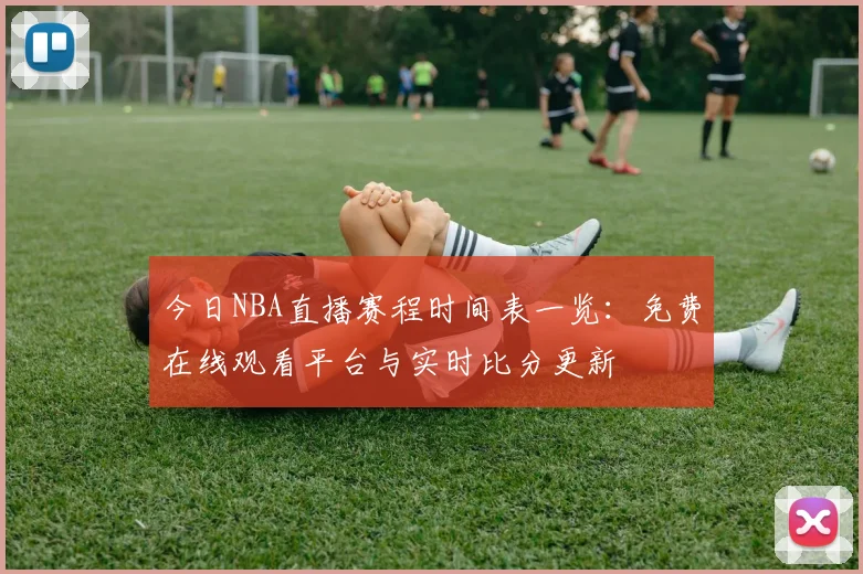 今日NBA直播赛程时间表一览:免费在线观看平台与实时比分更新