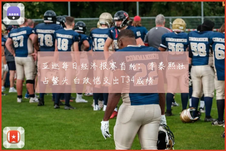亚巡每日经济报赛首轮:李泰熙独占鳌头 白政恺交出T34成绩